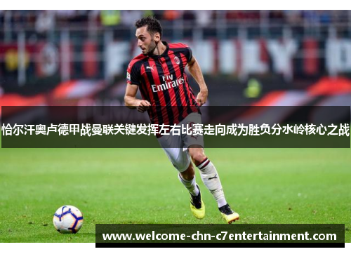 恰尔汗奥卢德甲战曼联关键发挥左右比赛走向成为胜负分水岭核心之战 恰尔汗奥卢德甲战曼联关键发挥左右比赛走向成为胜负分水岭核心之战