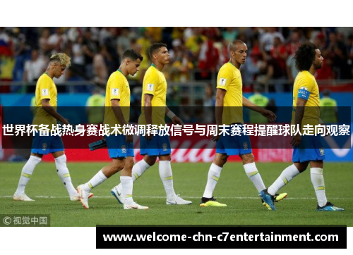 世界杯备战热身赛战术微调释放信号与周末赛程提醒球队走向观察