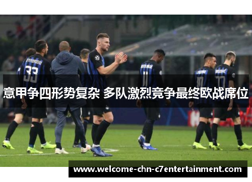 意甲争四形势复杂 多队激烈竞争最终欧战席位 意甲争四形势复杂 多队激烈竞争最终欧战席位