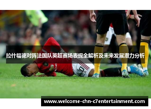 拉什福德对阵法国队英超赛场表现全解析及未来发展潜力分析
