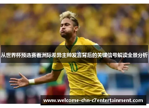 从世界杯预选赛看洲际差异主帅发言背后的关键信号解读全景分析 从世界杯预选赛看洲际差异主帅发言背后的关键信号解读全景分析