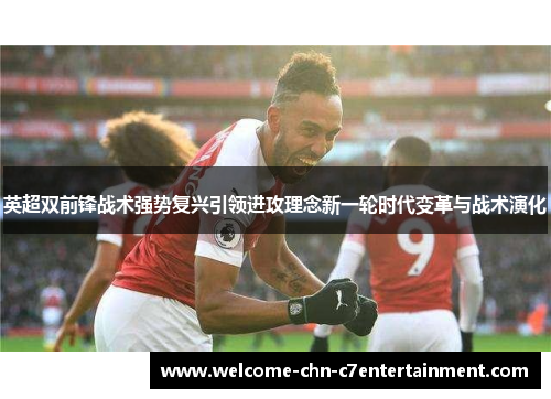 英超双前锋战术强势复兴引领进攻理念新一轮时代变革与战术演化 英超双前锋战术强势复兴引领进攻理念新一轮时代变革与战术演化