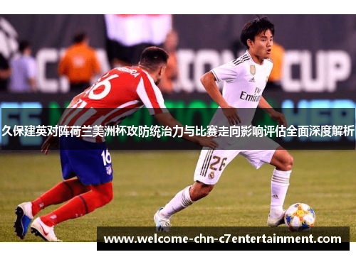 久保建英对阵荷兰美洲杯攻防统治力与比赛走向影响评估全面深度解析 久保建英对阵荷兰美洲杯攻防统治力与比赛走向影响评估全面深度解析