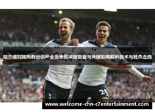 哈兰德对阵热刺世俱杯全场表现深度复盘与关键影响解析战术与胜负走向 哈兰德对阵热刺世俱杯全场表现深度复盘与关键影响解析战术与胜负走向