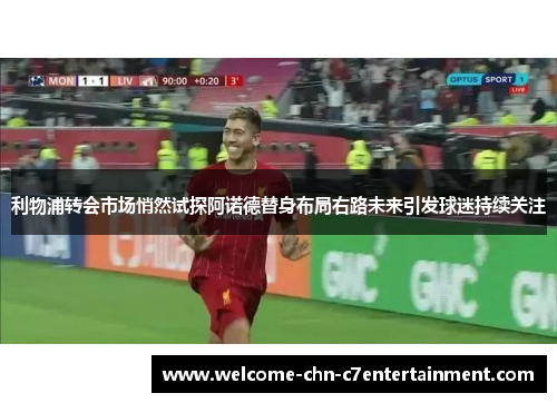 利物浦转会市场悄然试探阿诺德替身布局右路未来引发球迷持续关注