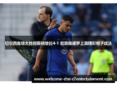 切尔西客场大胜阿斯顿维拉4-1 若奥佩德罗上演精彩帽子戏法 切尔西客场大胜阿斯顿维拉4-1 若奥佩德罗上演精彩帽子戏法