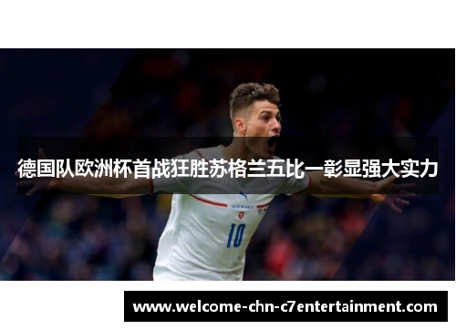 德国队欧洲杯首战狂胜苏格兰五比一彰显强大实力