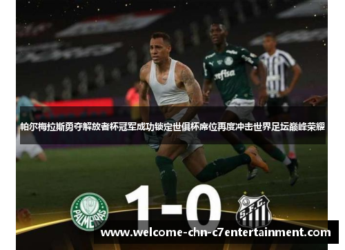 帕尔梅拉斯勇夺解放者杯冠军成功锁定世俱杯席位再度冲击世界足坛巅峰荣耀