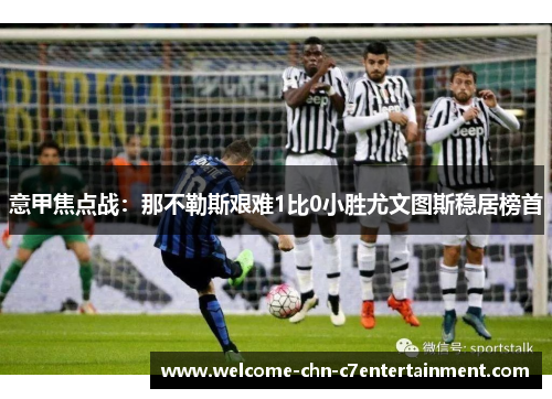 意甲焦点战:那不勒斯艰难1比0小胜尤文图斯稳居榜首 意甲焦点战:那不勒斯艰难1比0小胜尤文图斯稳居榜首