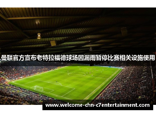 曼联官方宣布老特拉福德球场因漏雨暂停比赛相关设施使用