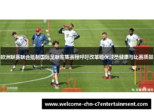 欧洲联赛联合抵制国际足联密集赛程呼吁改革确保球员健康与比赛质量 欧洲联赛联合抵制国际足联密集赛程呼吁改革确保球员健康与比赛质量