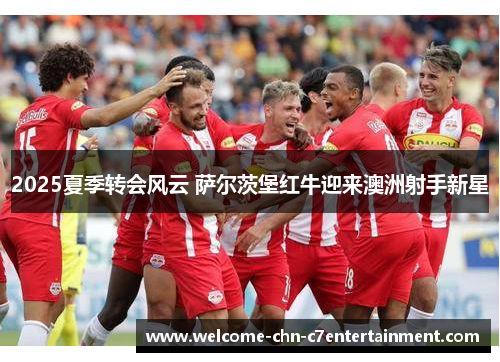 2025夏季转会风云 萨尔茨堡红牛迎来澳洲射手新星 2025夏季转会风云 萨尔茨堡红牛迎来澳洲射手新星