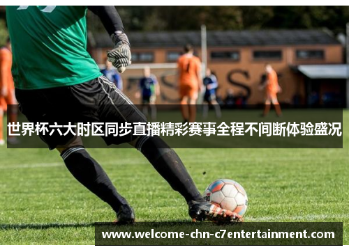 世界杯六大时区同步直播精彩赛事全程不间断体验盛况