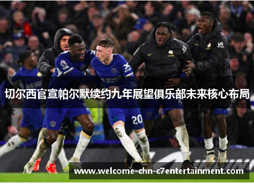 切尔西官宣帕尔默续约九年展望俱乐部未来核心布局