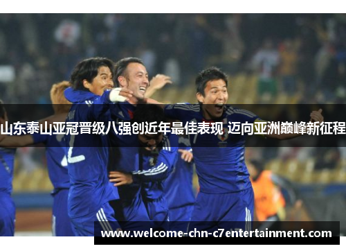 山东泰山亚冠晋级八强创近年最佳表现 迈向亚洲巅峰新征程