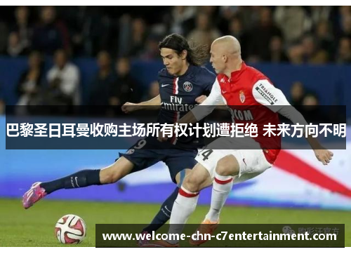巴黎圣日耳曼收购主场所有权计划遭拒绝 未来方向不明 巴黎圣日耳曼收购主场所有权计划遭拒绝 未来方向不明