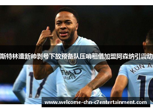 斯特林遭新帅剥号下放预备队压哨租借加盟阿森纳引震动