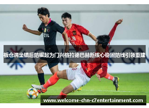 板仓滉坐镇后防崛起为门兴格拉德巴赫新核心稳固防线引领重建