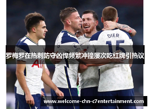 罗梅罗在热刺防守凶悍频繁冲撞屡次吃红牌引热议