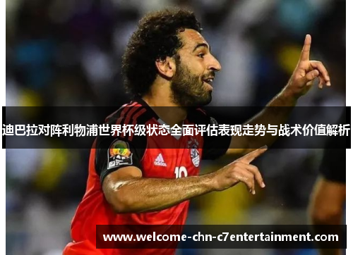 迪巴拉对阵利物浦世界杯级状态全面评估表现走势与战术价值解析