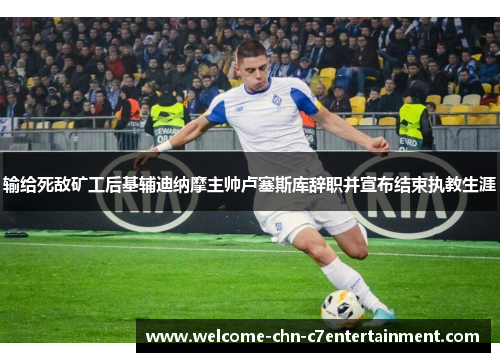 输给死敌矿工后基辅迪纳摩主帅卢塞斯库辞职并宣布结束执教生涯