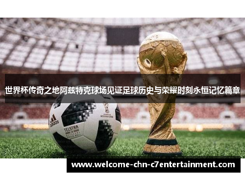世界杯传奇之地阿兹特克球场见证足球历史与荣耀时刻永恒记忆篇章