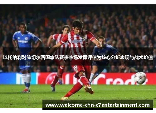 以托纳利对阵切尔西国家队赛事临场发挥评估为核心分析表现与战术价值