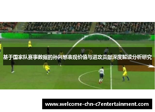 基于国家队赛事数据的孙兴慜表现价值与进攻贡献深度解读分析研究