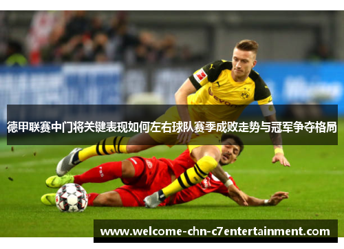 德甲联赛中门将关键表现如何左右球队赛季成败走势与冠军争夺格局
