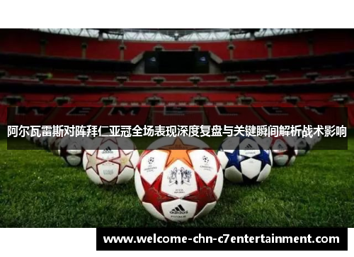 阿尔瓦雷斯对阵拜仁亚冠全场表现深度复盘与关键瞬间解析战术影响 阿尔瓦雷斯对阵拜仁亚冠全场表现深度复盘与关键瞬间解析战术影响