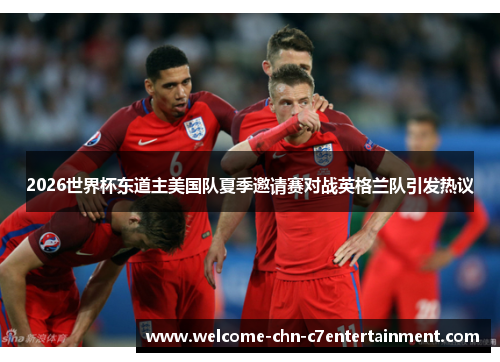 2026世界杯东道主美国队夏季邀请赛对战英格兰队引发热议