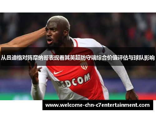 从吕迪格对阵摩纳哥表现看其英超防守端综合价值评估与球队影响 从吕迪格对阵摩纳哥表现看其英超防守端综合价值评估与球队影响