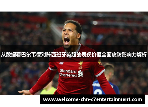 从数据看巴尔韦德对阵西班牙英超的表现价值全面攻防影响力解析 从数据看巴尔韦德对阵西班牙英超的表现价值全面攻防影响力解析