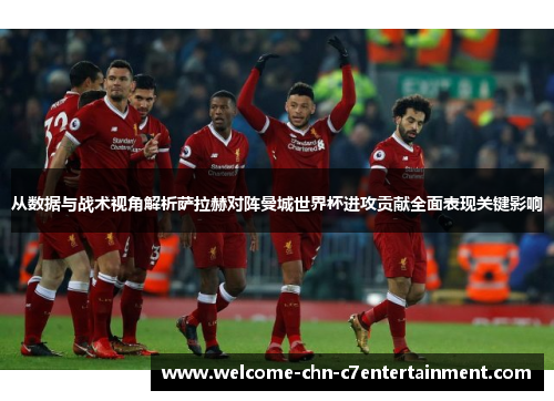 从数据与战术视角解析萨拉赫对阵曼城世界杯进攻贡献全面表现关键影响 从数据与战术视角解析萨拉赫对阵曼城世界杯进攻贡献全面表现关键影响