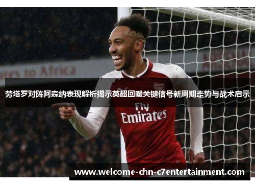 劳塔罗对阵阿森纳表现解析揭示英超回暖关键信号新周期走势与战术启示