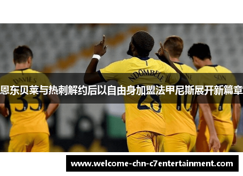 恩东贝莱与热刺解约后以自由身加盟法甲尼斯展开新篇章