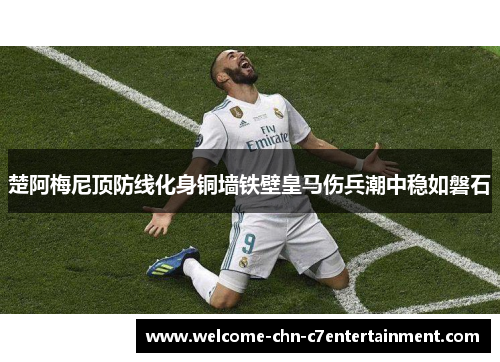 楚阿梅尼顶防线化身铜墙铁壁皇马伤兵潮中稳如磐石