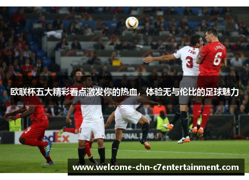 欧联杯五大精彩看点激发你的热血,体验无与伦比的足球魅力 欧联杯五大精彩看点激发你的热血,体验无与伦比的足球魅力