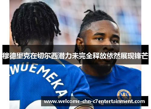 穆德里克在切尔西潜力未完全释放依然展现锋芒 穆德里克在切尔西潜力未完全释放依然展现锋芒