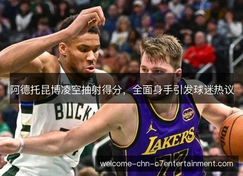 阿德托昆博凌空抽射得分，全面身手引发球迷热议
